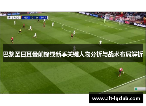 巴黎圣日耳曼前锋线新季关键人物分析与战术布局解析