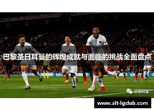 巴黎圣日耳曼的辉煌成就与面临的挑战全面盘点