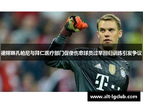 德媒曝孔帕尼与拜仁医疗部门促使伤愈球员过早回归训练引发争议