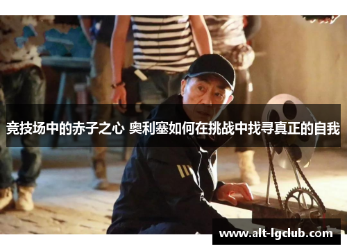 竞技场中的赤子之心 奥利塞如何在挑战中找寻真正的自我