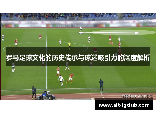 罗马足球文化的历史传承与球迷吸引力的深度解析
