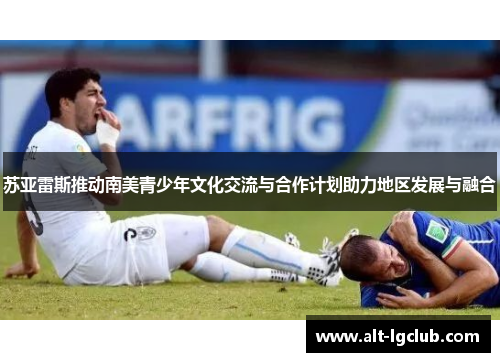 苏亚雷斯推动南美青少年文化交流与合作计划助力地区发展与融合
