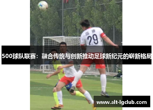 500球队联赛：融合传统与创新推动足球新纪元的崭新格局