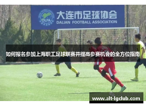 如何报名参加上海职工足球联赛并提高参赛机会的全方位指南