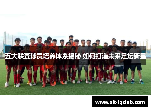 五大联赛球员培养体系揭秘 如何打造未来足坛新星