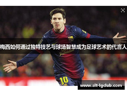 梅西如何通过独特技艺与球场智慧成为足球艺术的代言人