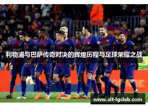 利物浦与巴萨传奇对决的辉煌历程与足球荣耀之战