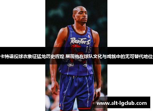 卡特退役球衣象征猛龙历史辉煌 展现他在球队文化与成就中的无可替代地位