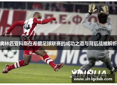 奥林匹亚科斯在希腊足球联赛的成功之道与背后战略解析