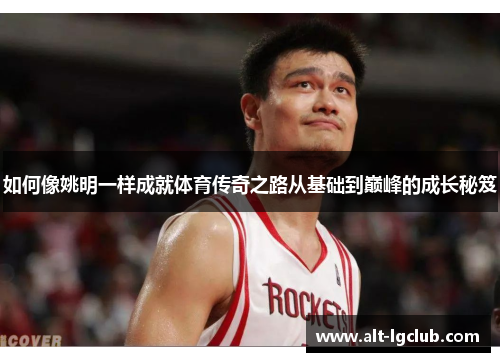 如何像姚明一样成就体育传奇之路从基础到巅峰的成长秘笈