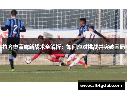 拉齐奥蓝鹰新战术全解析：如何应对挑战并突破困局