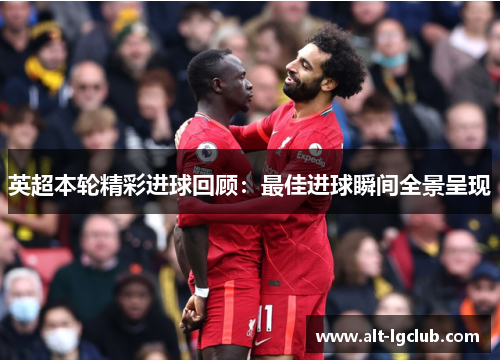 英超本轮精彩进球回顾：最佳进球瞬间全景呈现