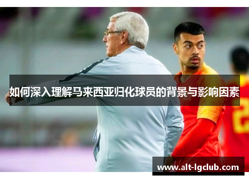 如何深入理解马来西亚归化球员的背景与影响因素