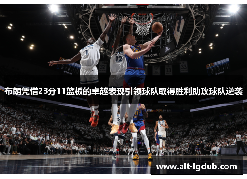 布朗凭借23分11篮板的卓越表现引领球队取得胜利助攻球队逆袭