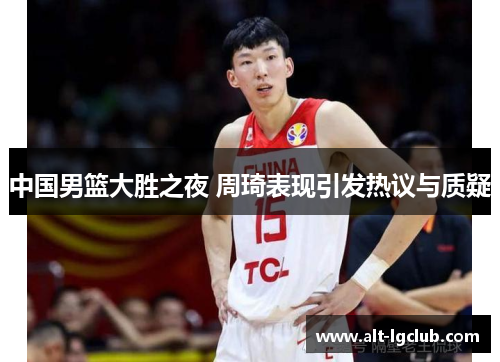中国男篮大胜之夜 周琦表现引发热议与质疑