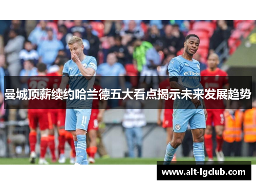 曼城顶薪续约哈兰德五大看点揭示未来发展趋势