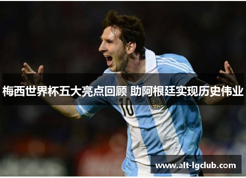 梅西世界杯五大亮点回顾 助阿根廷实现历史伟业