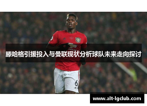 滕哈格引援投入与曼联现状分析球队未来走向探讨