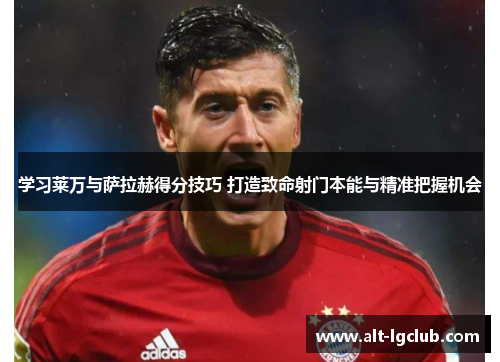 学习莱万与萨拉赫得分技巧 打造致命射门本能与精准把握机会