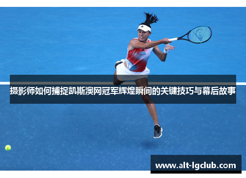 摄影师如何捕捉凯斯澳网冠军辉煌瞬间的关键技巧与幕后故事