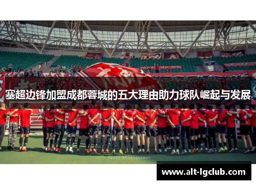 塞超边锋加盟成都蓉城的五大理由助力球队崛起与发展