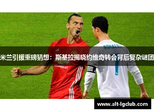 米兰引援重磅猜想：斯基拉揭晓约维奇转会背后复杂谜团