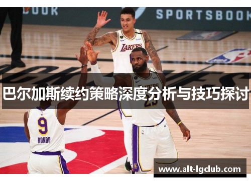 巴尔加斯续约策略深度分析与技巧探讨