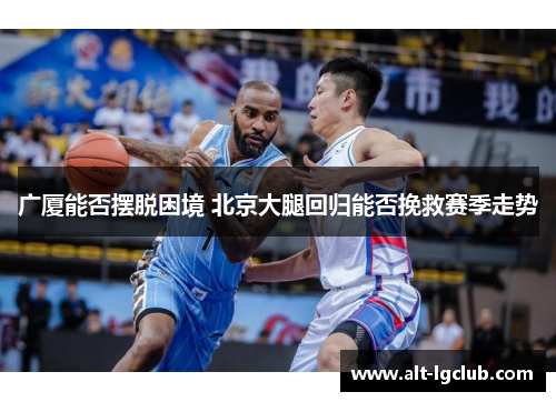 广厦能否摆脱困境 北京大腿回归能否挽救赛季走势