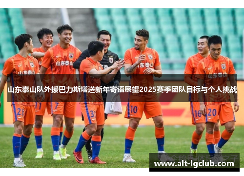 山东泰山队外援巴力斯塔送新年寄语展望2025赛季团队目标与个人挑战