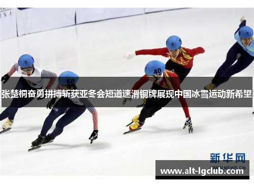 张楚桐奋勇拼搏斩获亚冬会短道速滑铜牌展现中国冰雪运动新希望