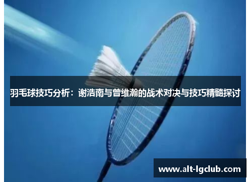 羽毛球技巧分析：谢浩南与曾维瀚的战术对决与技巧精髓探讨