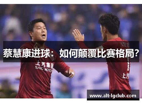 蔡慧康进球：如何颠覆比赛格局？