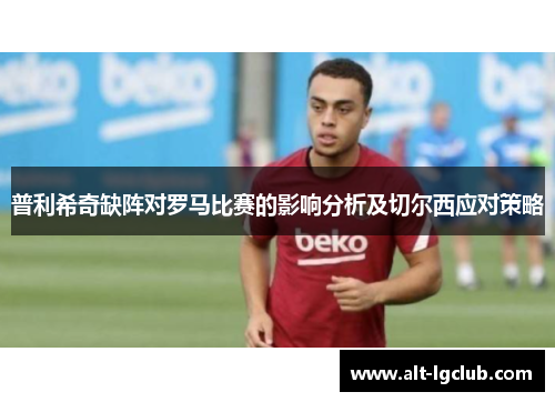 普利希奇缺阵对罗马比赛的影响分析及切尔西应对策略