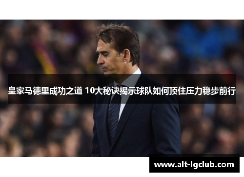 皇家马德里成功之道 10大秘诀揭示球队如何顶住压力稳步前行