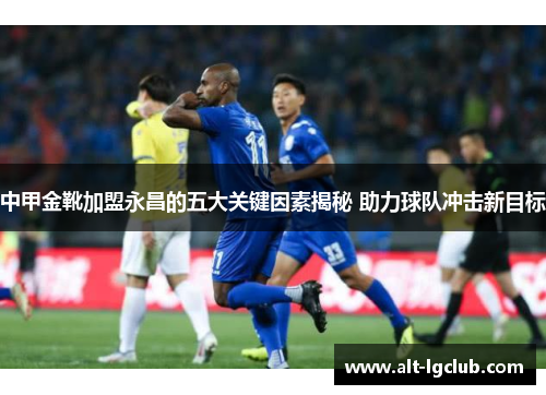中甲金靴加盟永昌的五大关键因素揭秘 助力球队冲击新目标