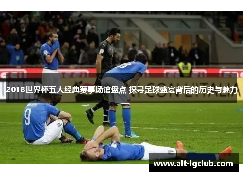 2018世界杯五大经典赛事场馆盘点 探寻足球盛宴背后的历史与魅力