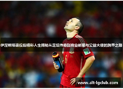 伊涅斯塔退役后精彩人生揭秘从足坛传奇到商业新星与公益大使的跨界之路