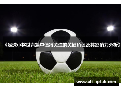 《足球小将世青篇中值得关注的关键角色及其影响力分析》