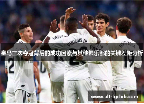 皇马三次夺冠背后的成功因素与其他俱乐部的关键差距分析