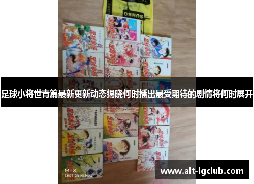 足球小将世青篇最新更新动态揭晓何时播出最受期待的剧情将何时展开