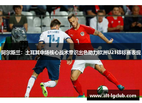 阿尔斯兰：土耳其中场核心战术意识出色助力欧洲U21锦标赛表现