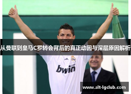 从曼联到皇马C罗转会背后的真正动因与深层原因解析