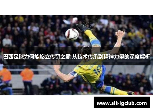 巴西足球为何能屹立传奇之巅 从技术传承到精神力量的深度解析