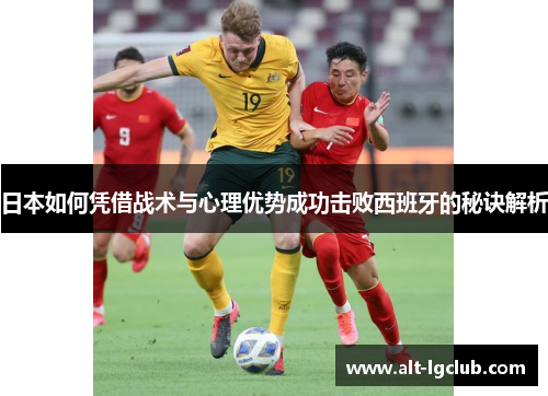 日本如何凭借战术与心理优势成功击败西班牙的秘诀解析