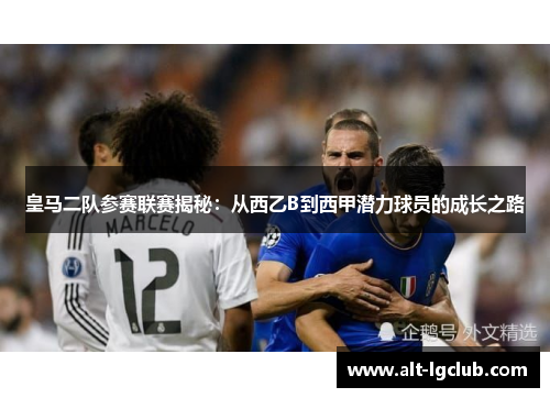 皇马二队参赛联赛揭秘：从西乙B到西甲潜力球员的成长之路