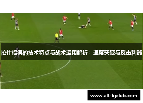 拉什福德的技术特点与战术运用解析：速度突破与反击利器