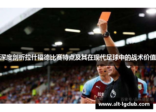 深度剖析拉什福德比赛特点及其在现代足球中的战术价值