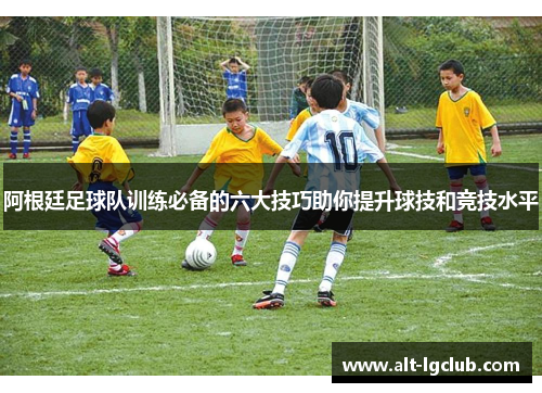 阿根廷足球队训练必备的六大技巧助你提升球技和竞技水平