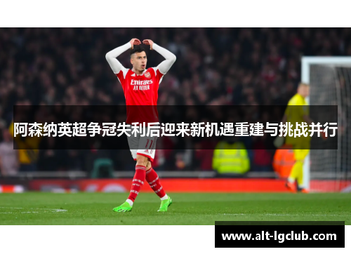 阿森纳英超争冠失利后迎来新机遇重建与挑战并行