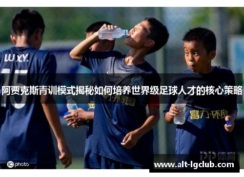 阿贾克斯青训模式揭秘如何培养世界级足球人才的核心策略